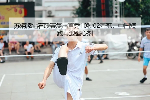 苏炳添钻石联赛复出首秀10秒02夺冠，中国短跑再迎强心剂
