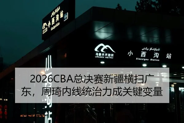 2026CBA总决赛新疆横扫广东，周琦内线统治力成关键变量